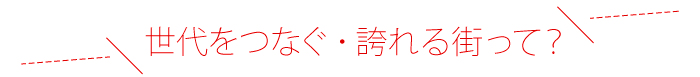 世代をつなぐ・誇れる街とは